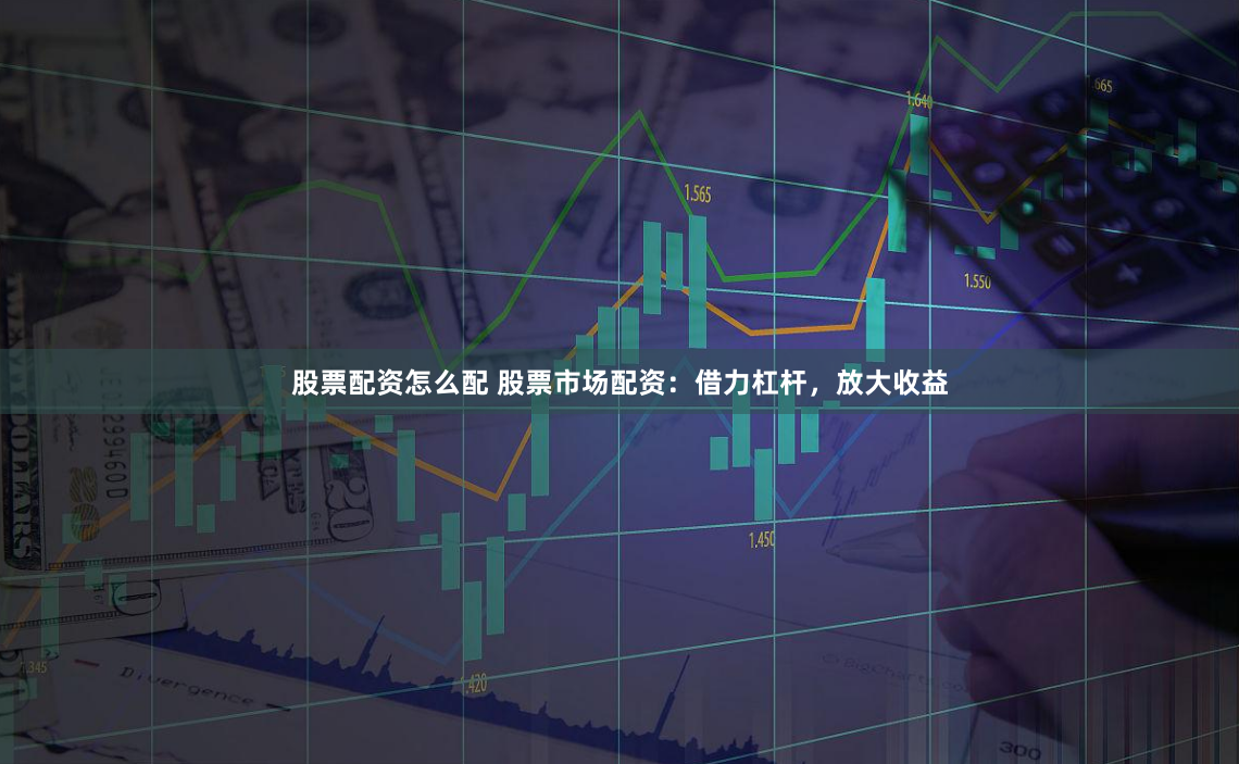 股票配资怎么配 股票市场配资：借力杠杆，放大收益