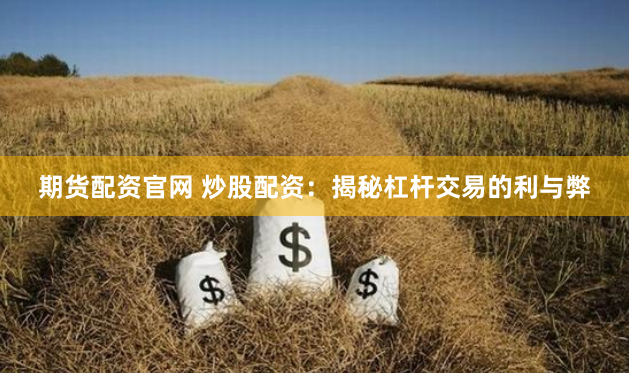 期货配资官网 炒股配资：揭秘杠杆交易的利与弊