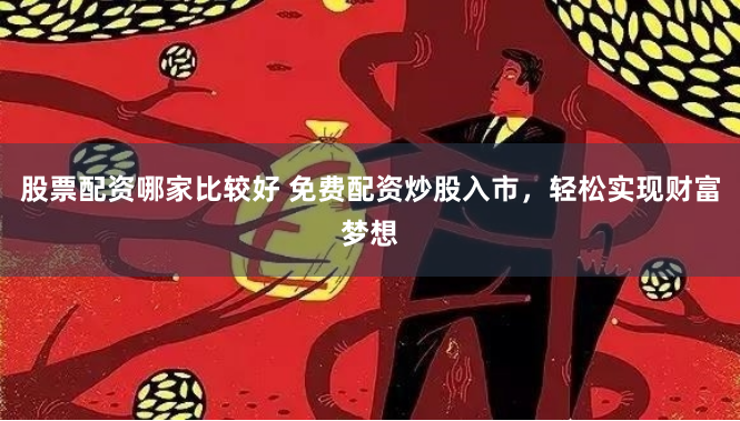 股票配资哪家比较好 免费配资炒股入市，轻松实现财富梦想
