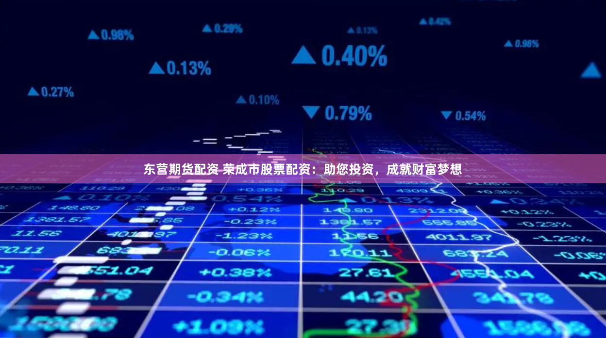 东营期货配资 荣成市股票配资：助您投资，成就财富梦想