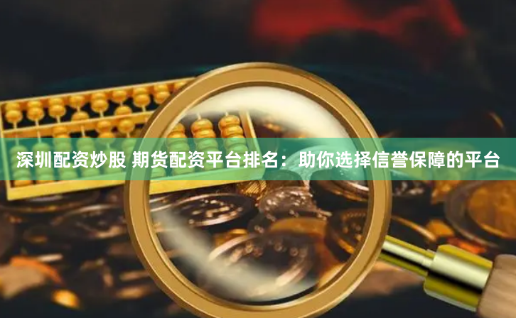深圳配资炒股 期货配资平台排名：助你选择信誉保障的平台