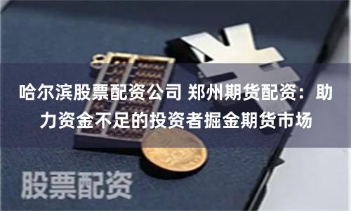 哈尔滨股票配资公司 郑州期货配资：助力资金不足的投资者掘金期货市场