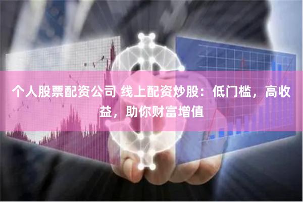 个人股票配资公司 线上配资炒股：低门槛，高收益，助你财富增值