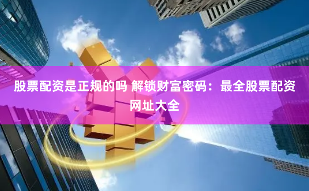 股票配资是正规的吗 解锁财富密码：最全股票配资网址大全