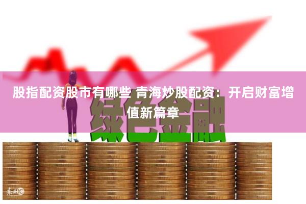 股指配资股市有哪些 青海炒股配资：开启财富增值新篇章