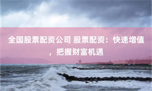 全国股票配资公司 股票配资：快速增值，把握财富机遇