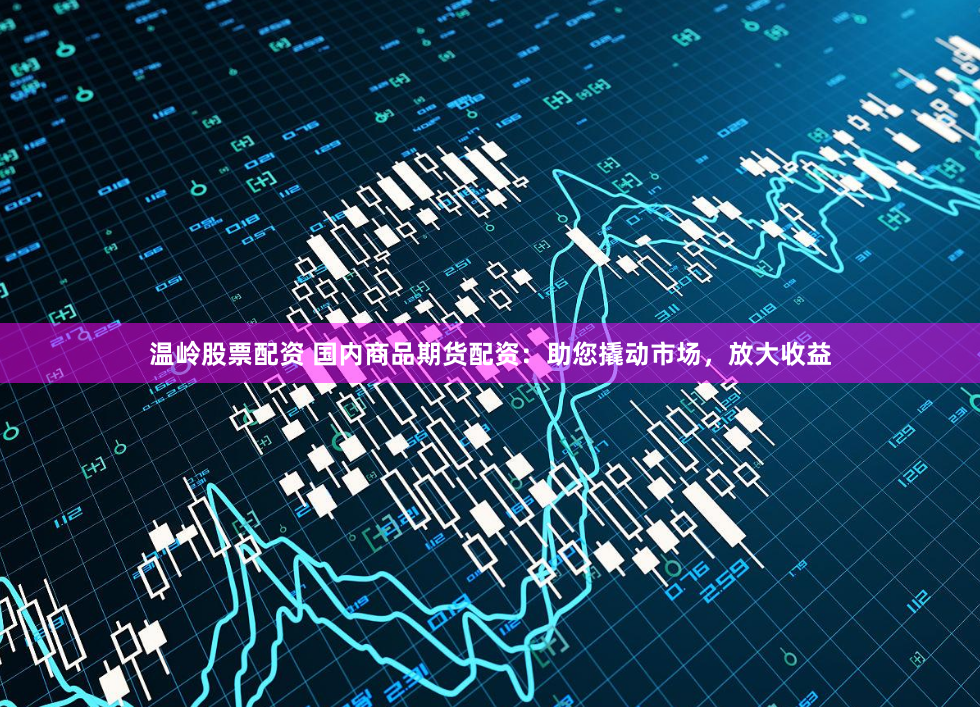 温岭股票配资 国内商品期货配资：助您撬动市场，放大收益