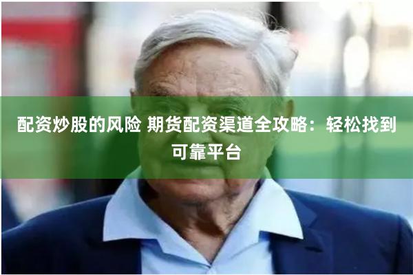 配资炒股的风险 期货配资渠道全攻略：轻松找到可靠平台