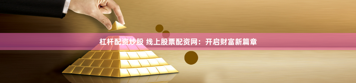 杠杆配资炒股 线上股票配资网：开启财富新篇章