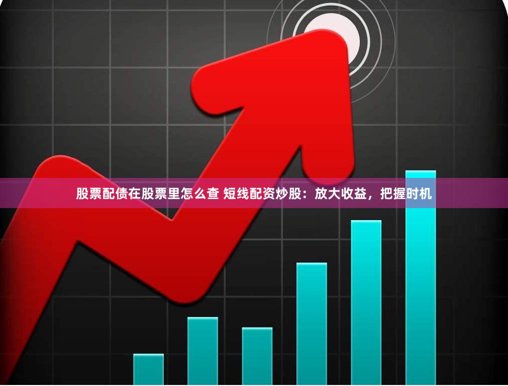 股票配债在股票里怎么查 短线配资炒股：放大收益，把握时机