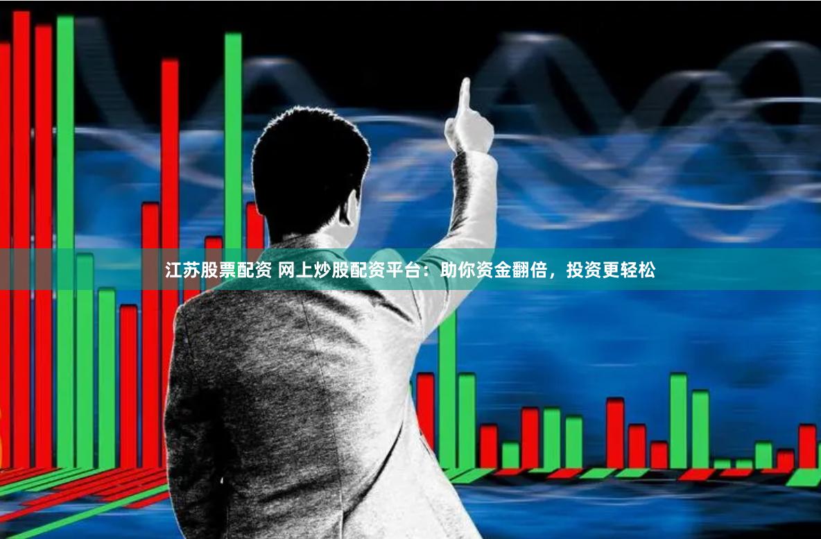 江苏股票配资 网上炒股配资平台：助你资金翻倍，投资更轻松