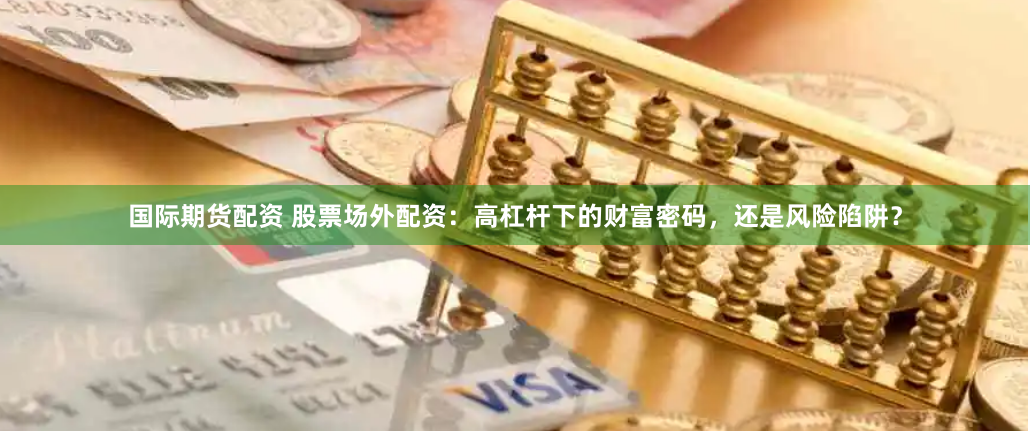 国际期货配资 股票场外配资：高杠杆下的财富密码，还是风险陷阱？