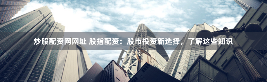 炒股配资网网址 股指配资：股市投资新选择，了解这些知识