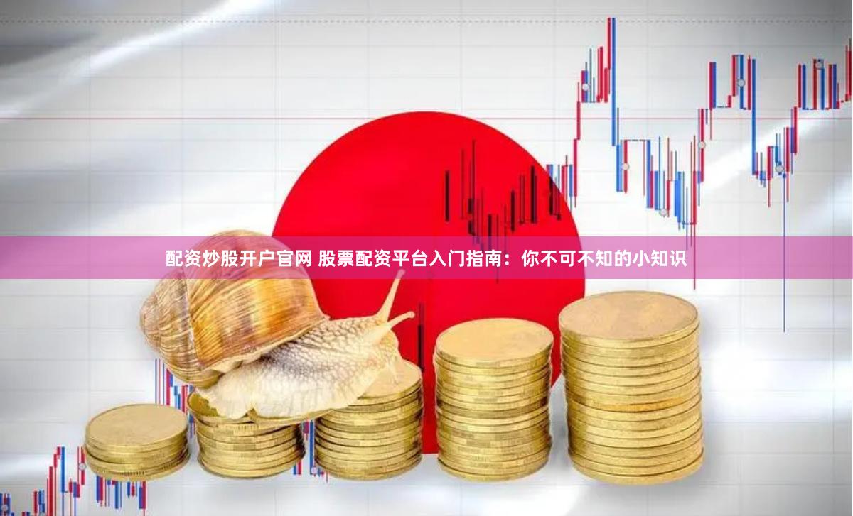 配资炒股开户官网 股票配资平台入门指南：你不可不知的小知识