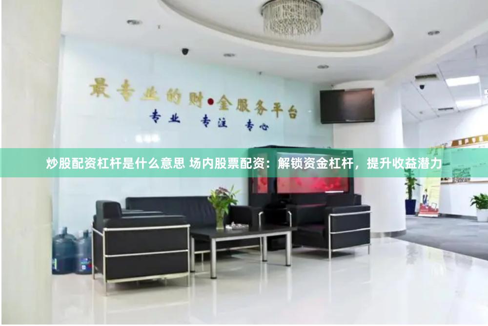 炒股配资杠杆是什么意思 场内股票配资：解锁资金杠杆，提升收益潜力