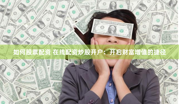 如何股票配资 在线配资炒股开户：开启财富增值的捷径