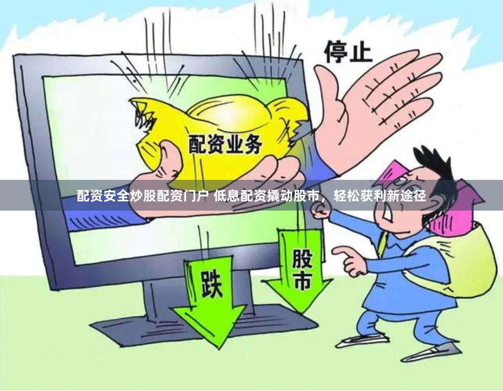 配资安全炒股配资门户 低息配资撬动股市，轻松获利新途径