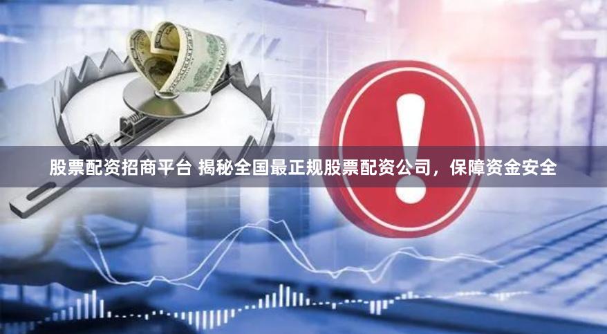 股票配资招商平台 揭秘全国最正规股票配资公司，保障资金安全