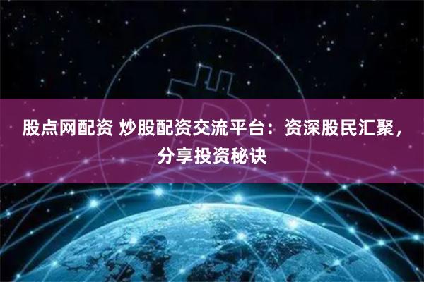 股点网配资 炒股配资交流平台：资深股民汇聚，分享投资秘诀