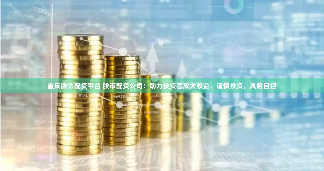 重庆股票配资平台 股市配资公司：助力投资者放大收益，谨慎投资，风险自担