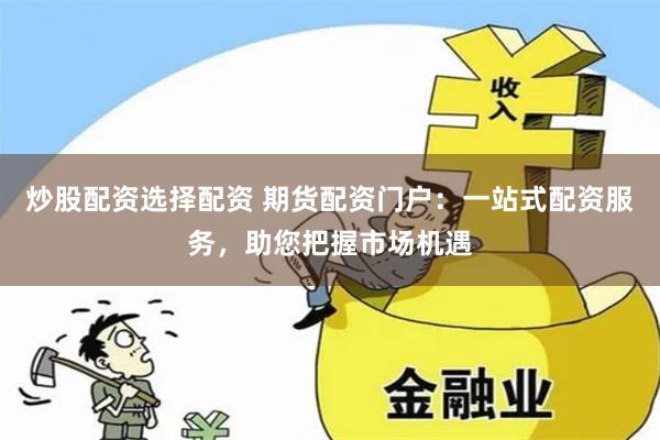 炒股配资选择配资 期货配资门户：一站式配资服务，助您把握市场机遇