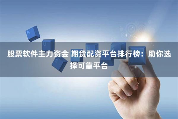 股票软件主力资金 期货配资平台排行榜：助你选择可靠平台