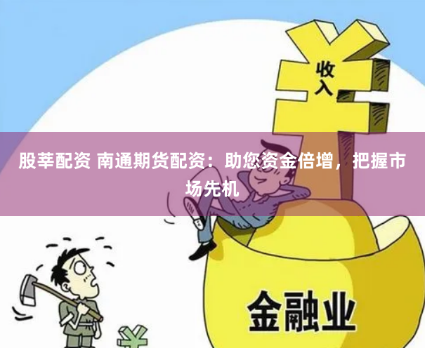股莘配资 南通期货配资：助您资金倍增，把握市场先机