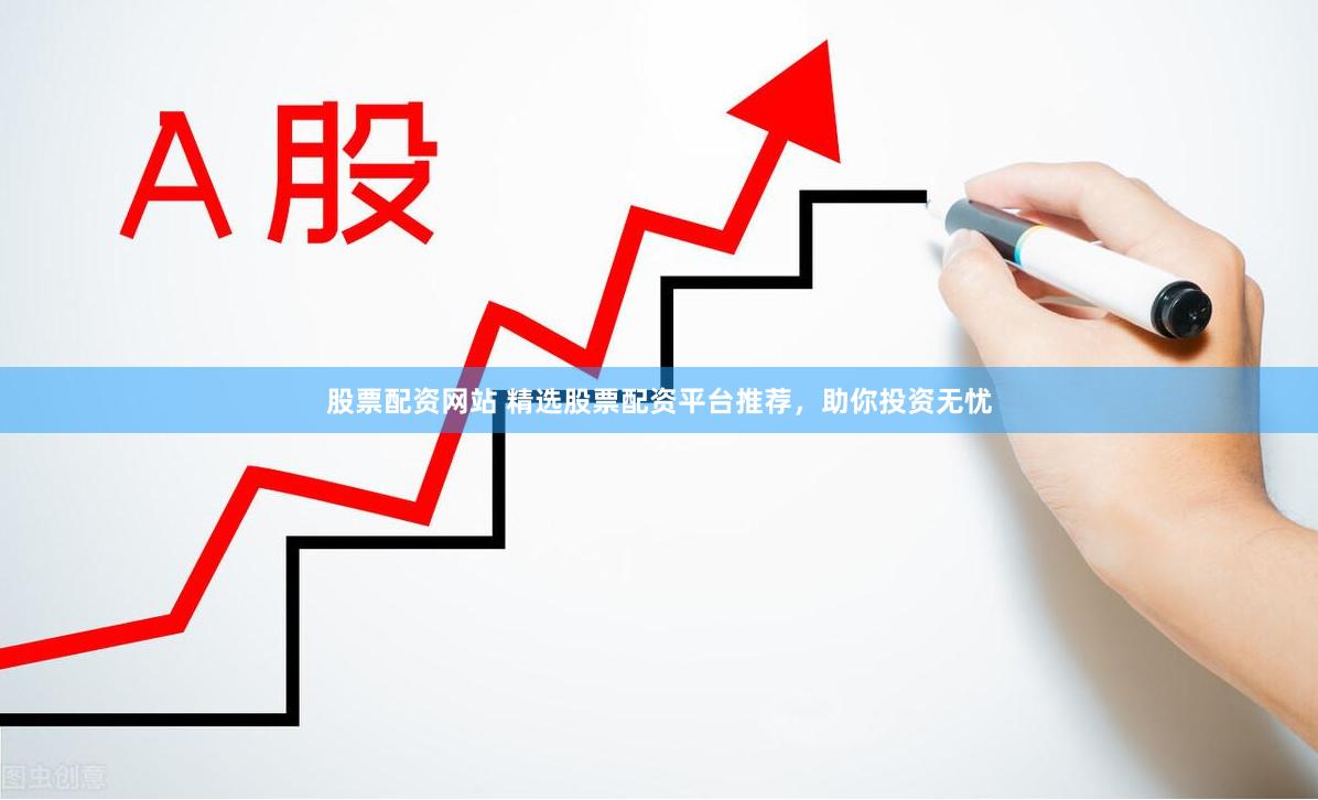 股票配资网站 精选股票配资平台推荐，助你投资无忧
