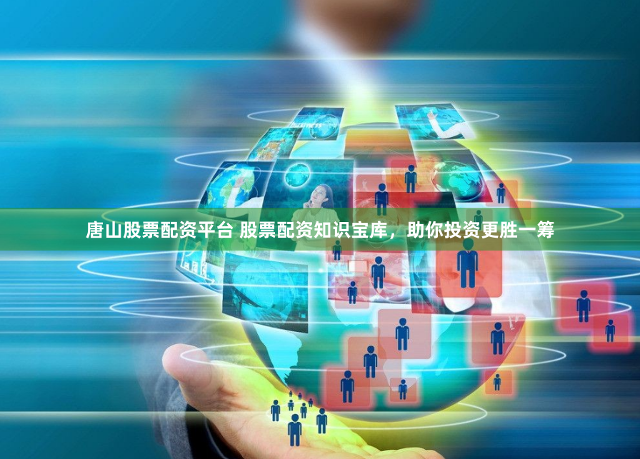 唐山股票配资平台 股票配资知识宝库，助你投资更胜一筹