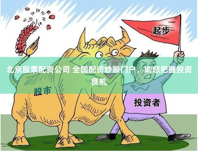 北京股票配资公司 全国配资炒股门户，助您把握投资良机