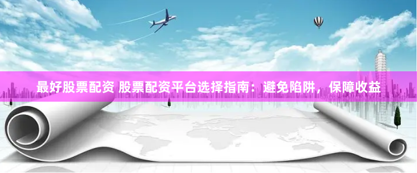 最好股票配资 股票配资平台选择指南：避免陷阱，保障收益
