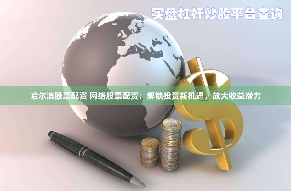 哈尔滨股票配资 网络股票配资：解锁投资新机遇，放大收益潜力
