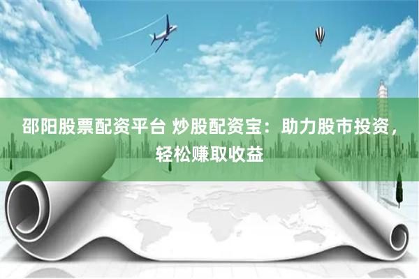 邵阳股票配资平台 炒股配资宝：助力股市投资，轻松赚取收益