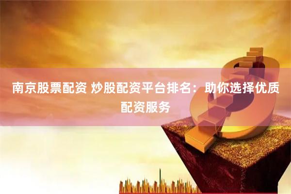 南京股票配资 炒股配资平台排名：助你选择优质配资服务