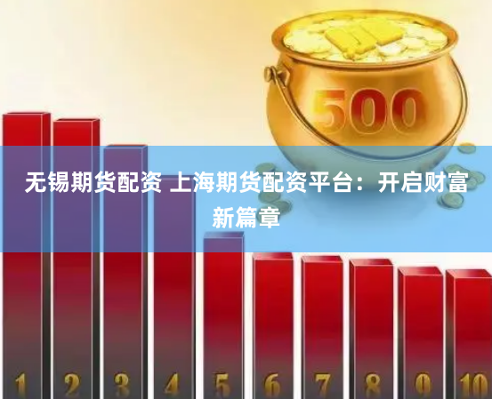 无锡期货配资 上海期货配资平台：开启财富新篇章