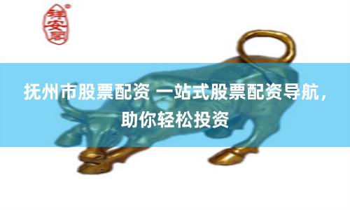 抚州市股票配资 一站式股票配资导航，助你轻松投资