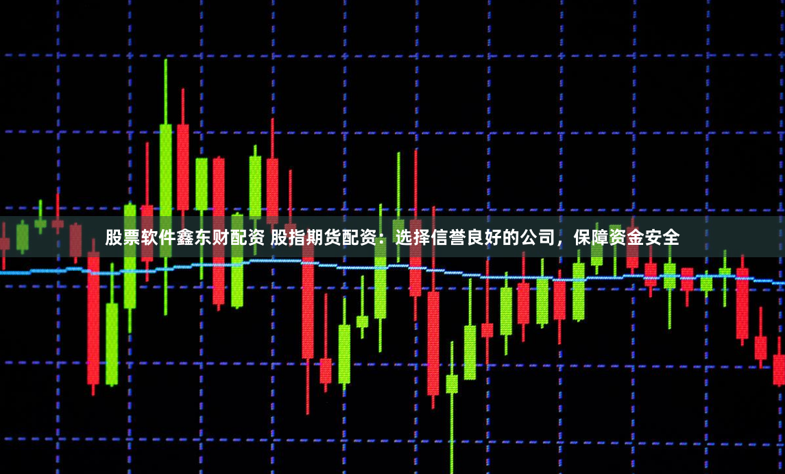 股票软件鑫东财配资 股指期货配资：选择信誉良好的公司，保障资金安全