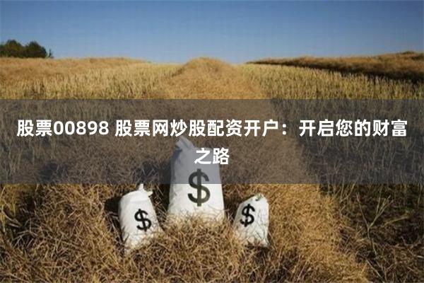 股票00898 股票网炒股配资开户：开启您的财富之路