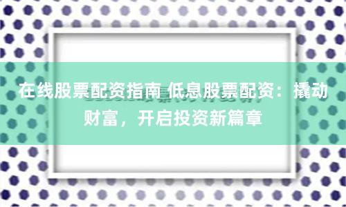 在线股票配资指南 低息股票配资：撬动财富，开启投资新篇章