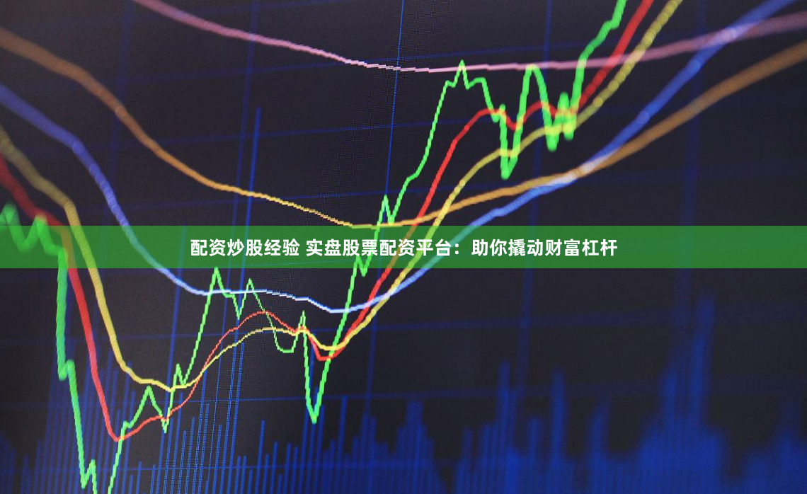 配资炒股经验 实盘股票配资平台：助你撬动财富杠杆
