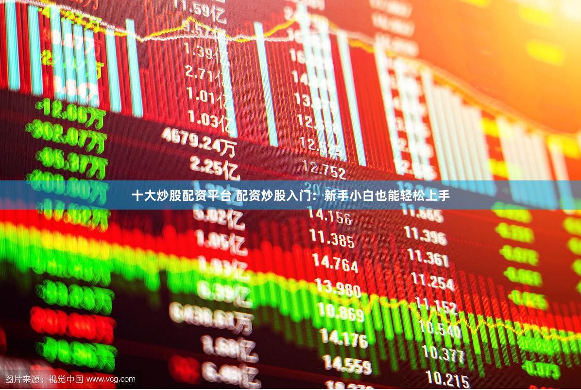 十大炒股配资平台 配资炒股入门：新手小白也能轻松上手