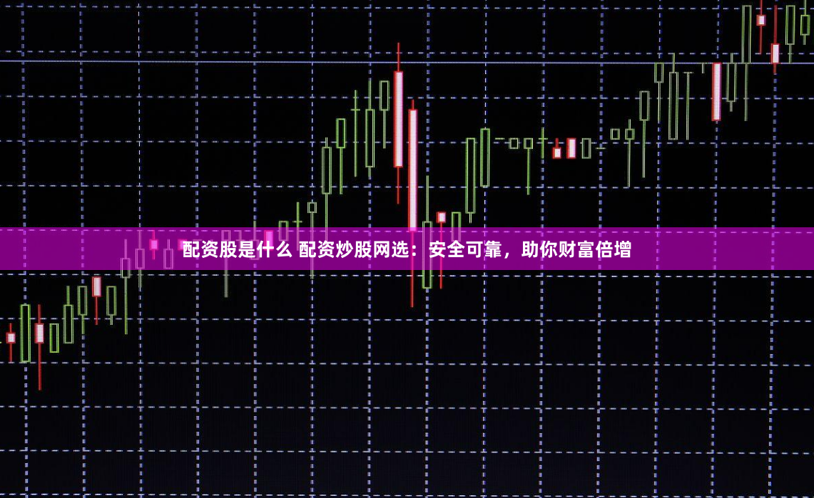 配资股是什么 配资炒股网选：安全可靠，助你财富倍增