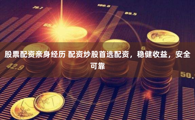 股票配资亲身经历 配资炒股首选配资，稳健收益，安全可靠