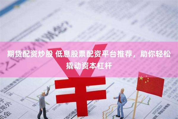 期货配资炒股 低息股票配资平台推荐，助你轻松撬动资本杠杆