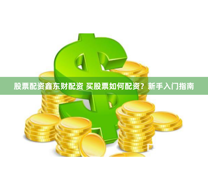股票配资鑫东财配资 买股票如何配资？新手入门指南