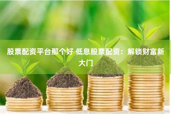 股票配资平台那个好 低息股票配资：解锁财富新大门