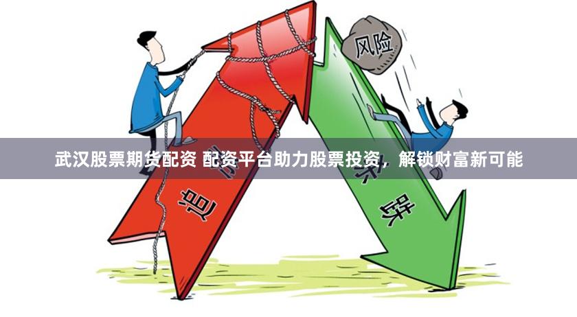 武汉股票期货配资 配资平台助力股票投资，解锁财富新可能