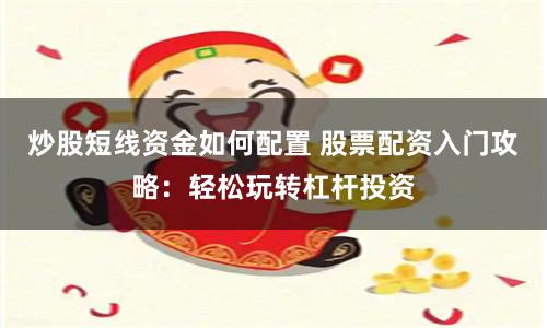 炒股短线资金如何配置 股票配资入门攻略：轻松玩转杠杆投资