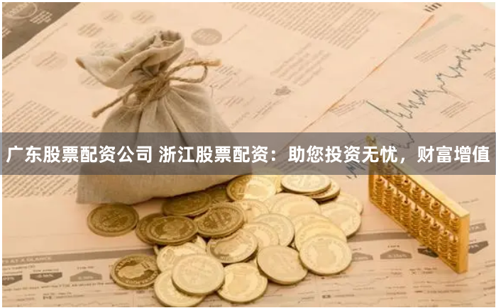 广东股票配资公司 浙江股票配资：助您投资无忧，财富增值