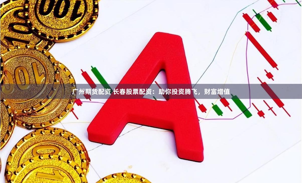 广州期货配资 长春股票配资：助你投资腾飞，财富增值